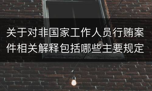 关于对非国家工作人员行贿案件相关解释包括哪些主要规定