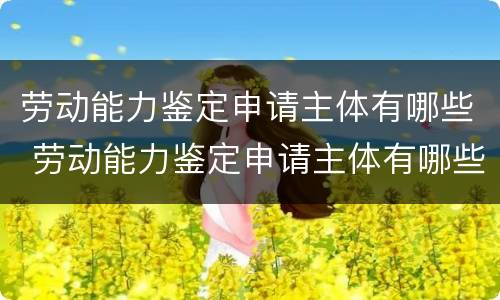 劳动能力鉴定申请主体有哪些 劳动能力鉴定申请主体有哪些权利