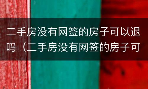 二手房没有网签的房子可以退吗（二手房没有网签的房子可以退吗现在）