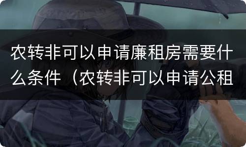农转非可以申请廉租房需要什么条件（农转非可以申请公租房吗）