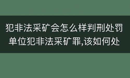 犯非法采矿会怎么样判刑处罚 单位犯非法采矿罪,该如何处罚?