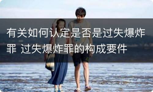 有关如何认定是否是过失爆炸罪 过失爆炸罪的构成要件