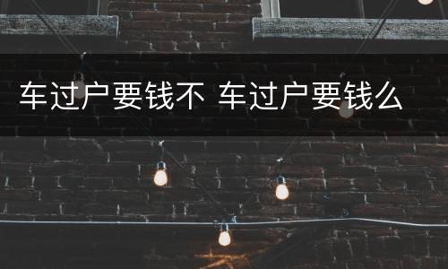 车过户要钱不 车过户要钱么