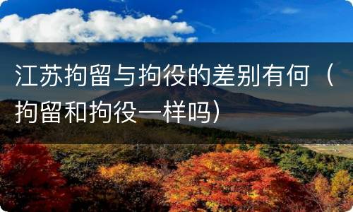 江苏拘留与拘役的差别有何（拘留和拘役一样吗）