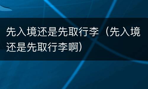 先入境还是先取行李（先入境还是先取行李啊）