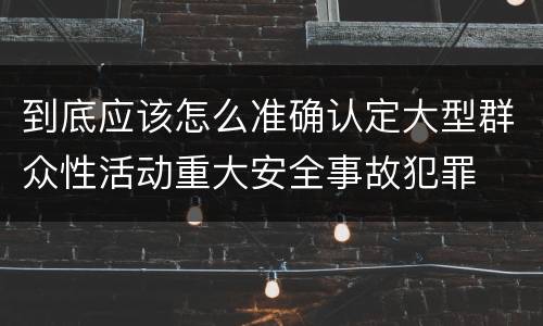 到底应该怎么准确认定大型群众性活动重大安全事故犯罪