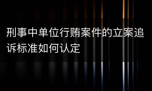 刑事中单位行贿案件的立案追诉标准如何认定