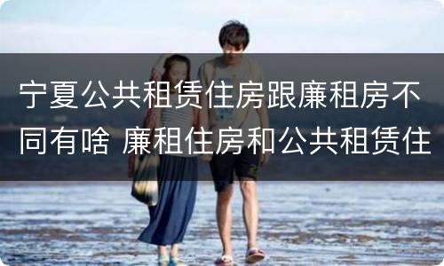 宁夏公共租赁住房跟廉租房不同有啥 廉租住房和公共租赁住房的区别
