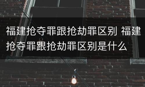 福建抢夺罪跟抢劫罪区别 福建抢夺罪跟抢劫罪区别是什么
