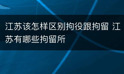 江苏该怎样区别拘役跟拘留 江苏有哪些拘留所