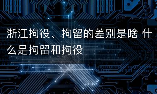 浙江拘役、拘留的差别是啥 什么是拘留和拘役