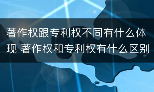 著作权跟专利权不同有什么体现 著作权和专利权有什么区别