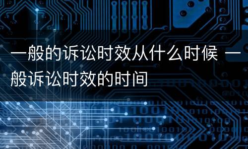 一般的诉讼时效从什么时候 一般诉讼时效的时间