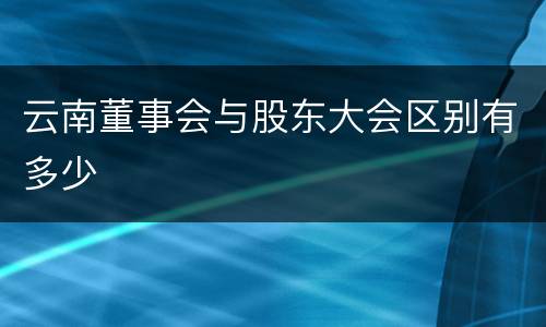云南董事会与股东大会区别有多少