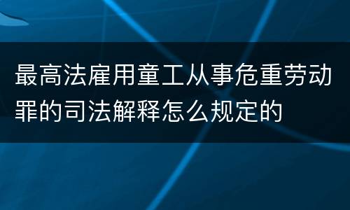 最高法雇用童工从事危重劳动罪的司法解释怎么规定的