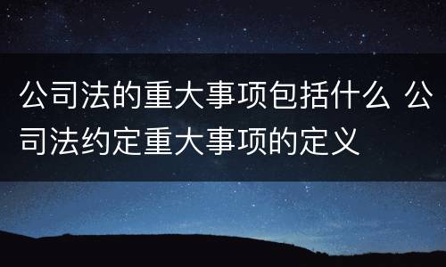 公司法的重大事项包括什么 公司法约定重大事项的定义