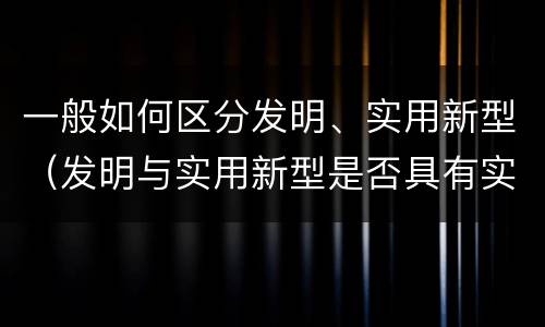 一般如何区分发明、实用新型（发明与实用新型是否具有实用性）