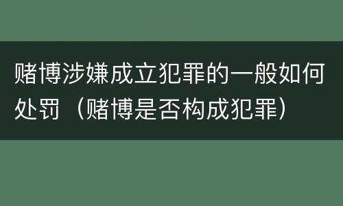 赌博涉嫌成立犯罪的一般如何处罚（赌博是否构成犯罪）
