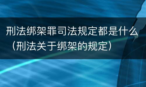 刑法绑架罪司法规定都是什么（刑法关于绑架的规定）