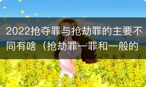 2022抢夺罪与抢劫罪的主要不同有啥（抢劫罪一罪和一般的抢劫罪）