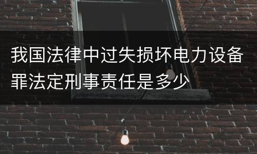 我国法律中过失损坏电力设备罪法定刑事责任是多少