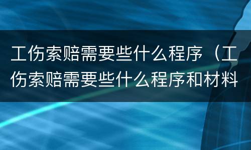 工伤索赔需要些什么程序（工伤索赔需要些什么程序和材料）