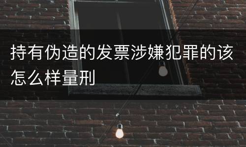 持有伪造的发票涉嫌犯罪的该怎么样量刑