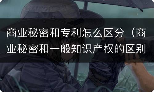 商业秘密和专利怎么区分（商业秘密和一般知识产权的区别）