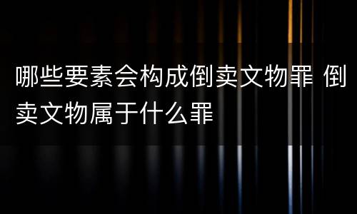 哪些要素会构成倒卖文物罪 倒卖文物属于什么罪