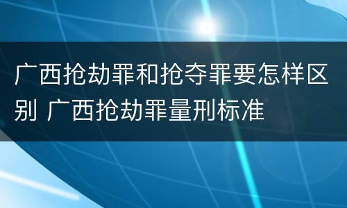 广西抢劫罪和抢夺罪要怎样区别 广西抢劫罪量刑标准