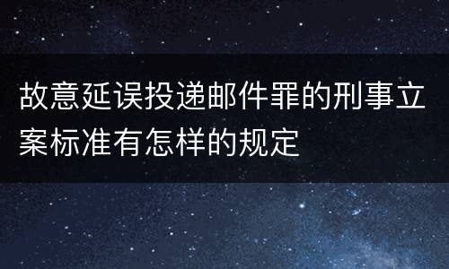故意延误投递邮件罪的刑事立案标准有怎样的规定