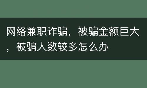 网络兼职诈骗，被骗金额巨大，被骗人数较多怎么办
