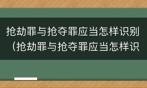 抢劫罪与抢夺罪应当怎样识别（抢劫罪与抢夺罪应当怎样识别）