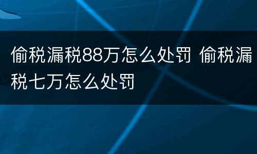偷税漏税88万怎么处罚 偷税漏税七万怎么处罚