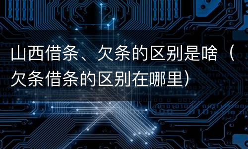 山西借条、欠条的区别是啥（欠条借条的区别在哪里）