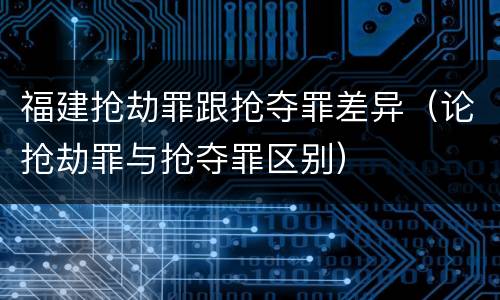 福建抢劫罪跟抢夺罪差异（论抢劫罪与抢夺罪区别）