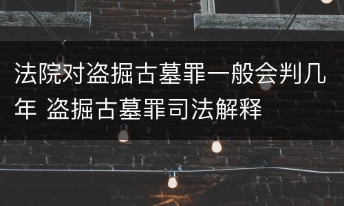 法院对盗掘古墓罪一般会判几年 盗掘古墓罪司法解释