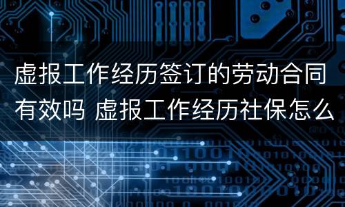 虚报工作经历签订的劳动合同有效吗 虚报工作经历社保怎么办
