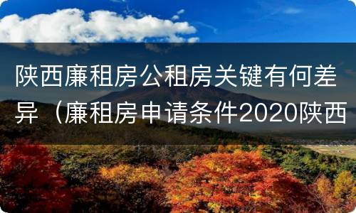 陕西廉租房公租房关键有何差异（廉租房申请条件2020陕西）