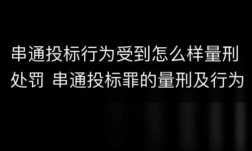 串通投标行为受到怎么样量刑处罚 串通投标罪的量刑及行为表现