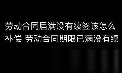 劳动合同届满没有续签该怎么补偿 劳动合同期限已满没有续签