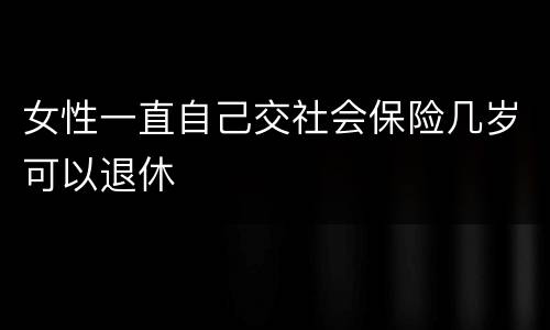 女性一直自己交社会保险几岁可以退休