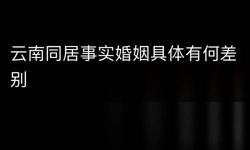 云南同居事实婚姻具体有何差别