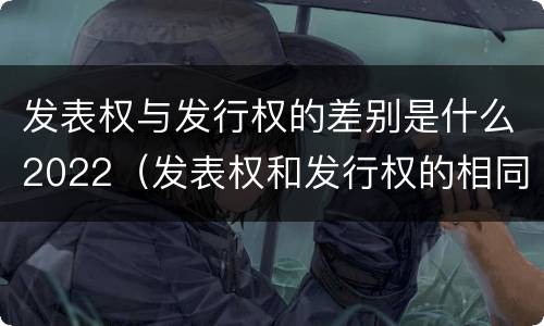 发表权与发行权的差别是什么2022（发表权和发行权的相同点）