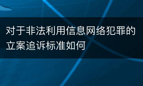 对于非法利用信息网络犯罪的立案追诉标准如何