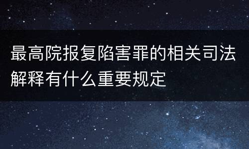 最高院报复陷害罪的相关司法解释有什么重要规定