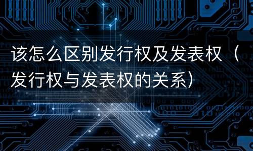 该怎么区别发行权及发表权（发行权与发表权的关系）