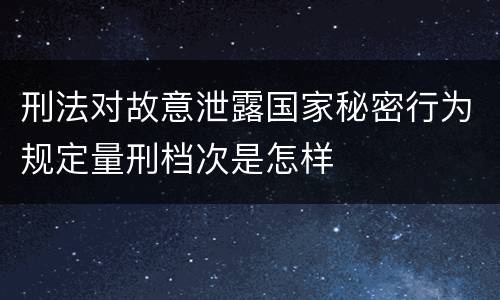 刑法对故意泄露国家秘密行为规定量刑档次是怎样