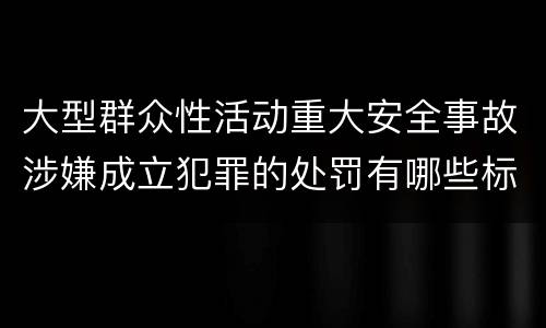 大型群众性活动重大安全事故涉嫌成立犯罪的处罚有哪些标准