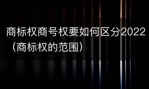 商标权商号权要如何区分2022（商标权的范围）